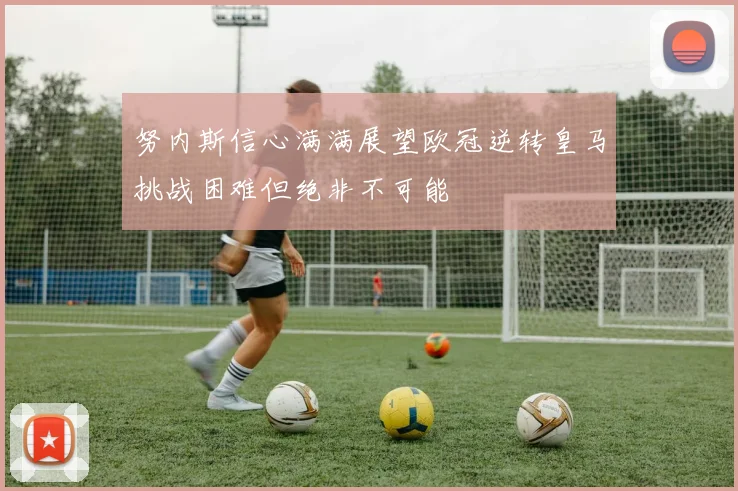 努内斯信心满满展望欧冠逆转皇马挑战困难但绝非不可能