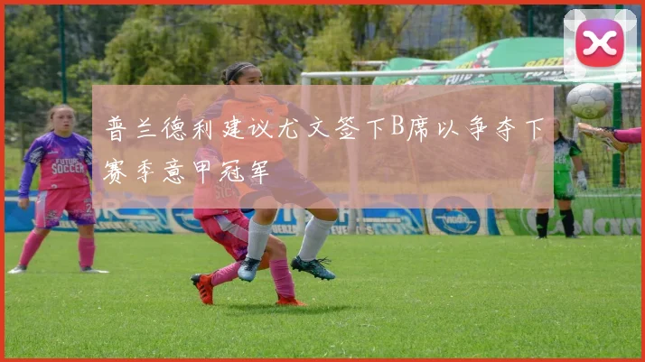 普兰德利建议尤文签下B席以争夺下赛季意甲冠军