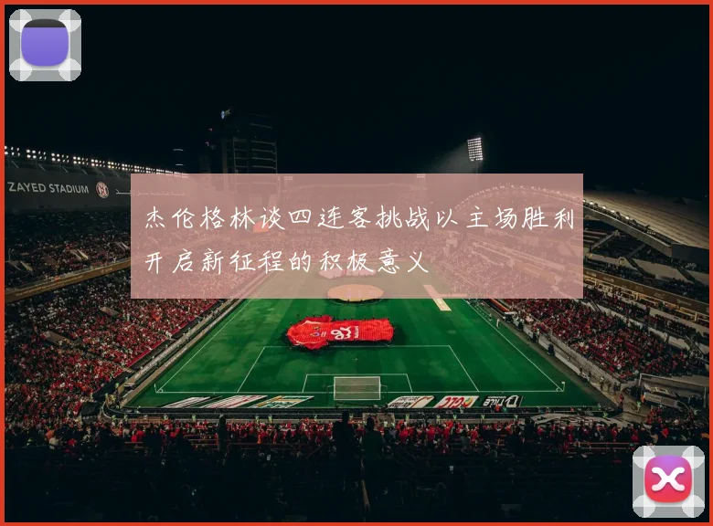 杰伦格林谈四连客挑战以主场胜利开启新征程的积极意义