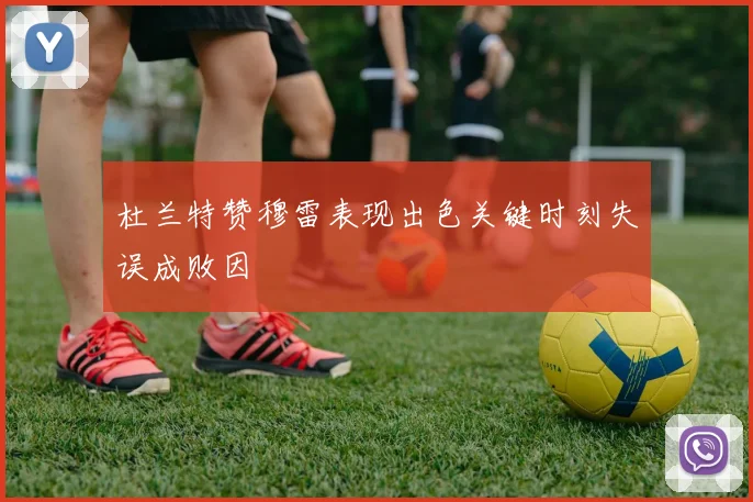 杜兰特赞穆雷表现出色关键时刻失误成败因