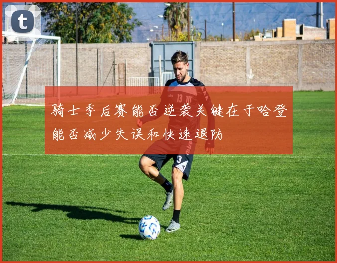 骑士季后赛能否逆袭关键在于哈登能否减少失误和快速退防